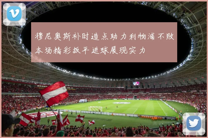 穆尼奥斯补时造点助力利物浦不败本场精彩扳平进球展现实力