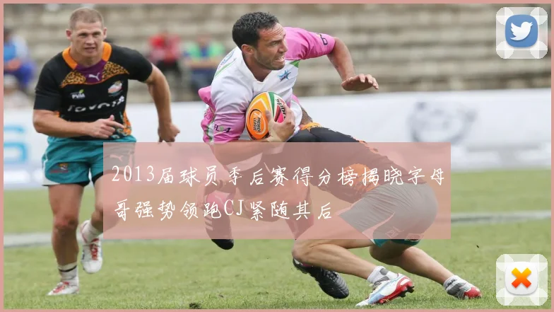 2013届球员季后赛得分榜揭晓字母哥强势领跑CJ紧随其后