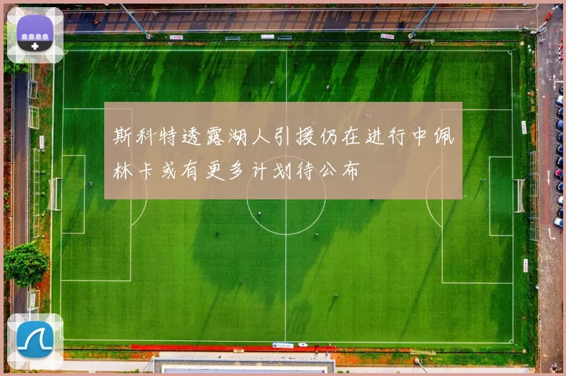 斯科特透露湖人引援仍在进行中佩林卡或有更多计划待公布