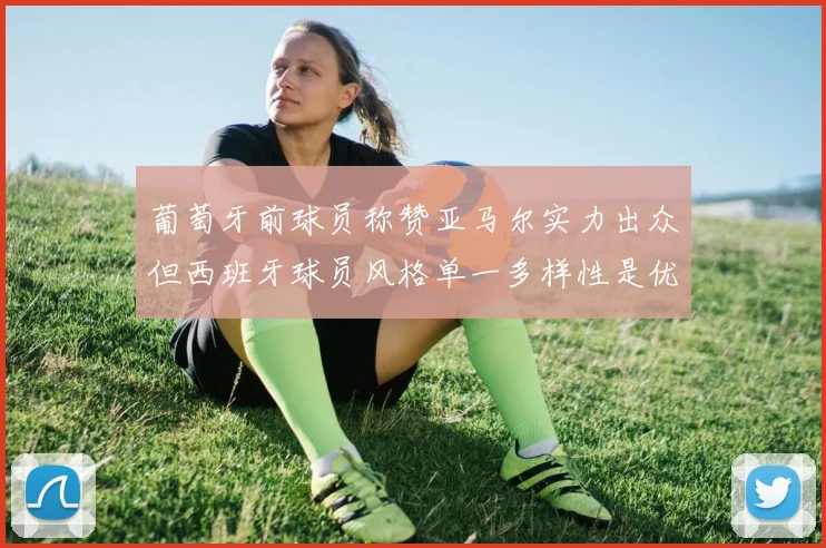 葡萄牙前球员称赞亚马尔实力出众但西班牙球员风格单一多样性是优势