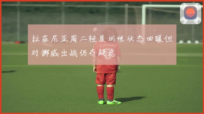 拉菲尼亚周二轻度训练状态回暖但对挪威出战仍存疑虑
